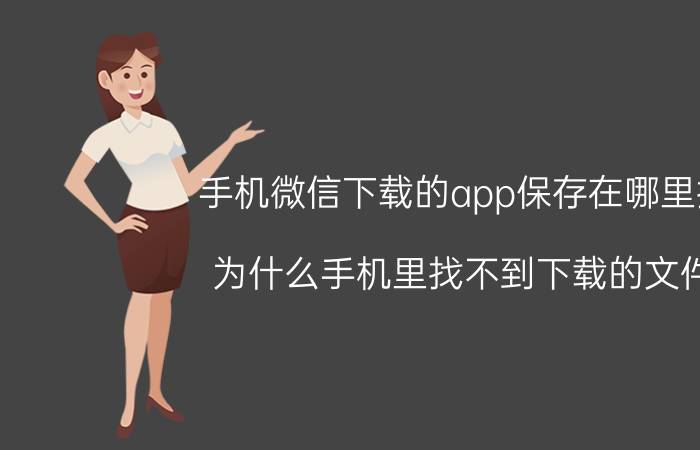 手机微信下载的app保存在哪里找 为什么手机里找不到下载的文件？